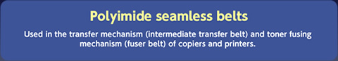 Used in the transfer mechanism (intermediate transfer belt) and toner fusing mechanism (fuser belt) of copiers and printers. 
