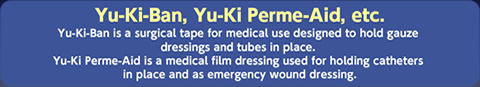 Yu-Ki-Ban is a surgical tape for medical use designed to hold gauze dressings and tubes in place. Yu-Ki Perme-Aid is a medical film dressing used for holding catheters in place and as emergency wound dressing.