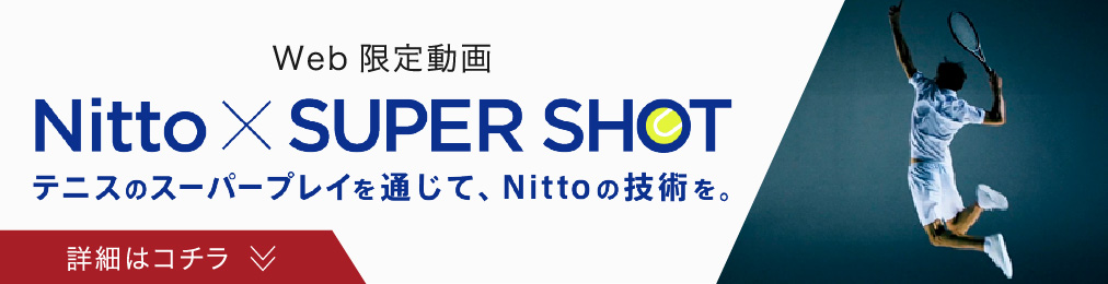 Web限定動画 Nitto × SUPER SHOT テニスのスーパープレイを通じて、Nittoの技術を。詳細はコチラ