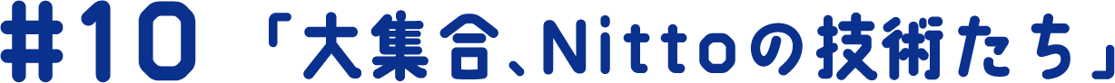 #10 「大集合、Nittoの技術たち」