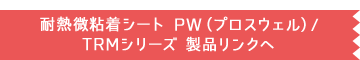 耐熱微粘着シート PW（プロスウェル）/ TRMシリーズ 製品リンクへ