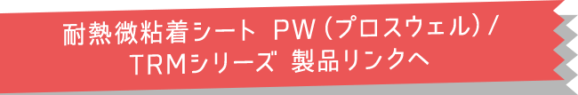 耐熱微粘着シート PW（プロスウェル）/ TRMシリーズ 製品リンクへ